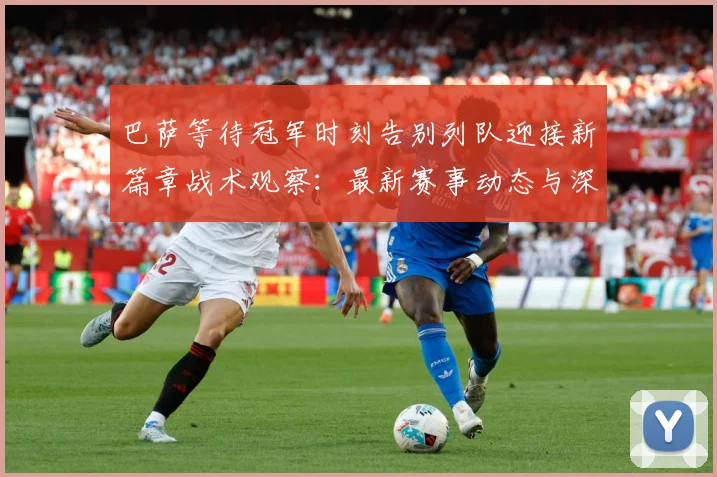 巴萨等待冠军时刻告别列队迎接新篇章战术观察：最新赛事动态与深度分析