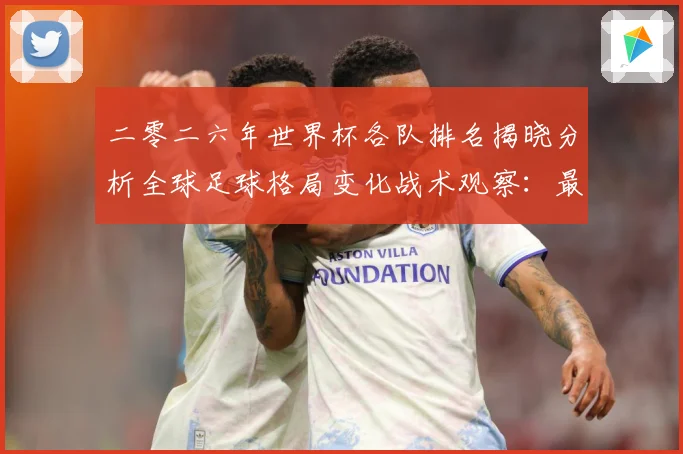 二零二六年世界杯各队排名揭晓分析全球足球格局变化战术观察：最新赛事动态与深度分析