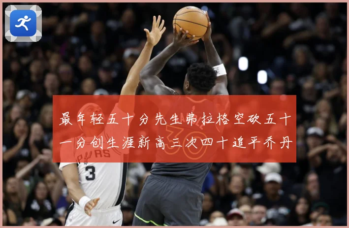 最年轻五十分先生弗拉格空砍五十一分创生涯新高三次四十追平乔丹赛场复盘：最新赛事动态与深度分析