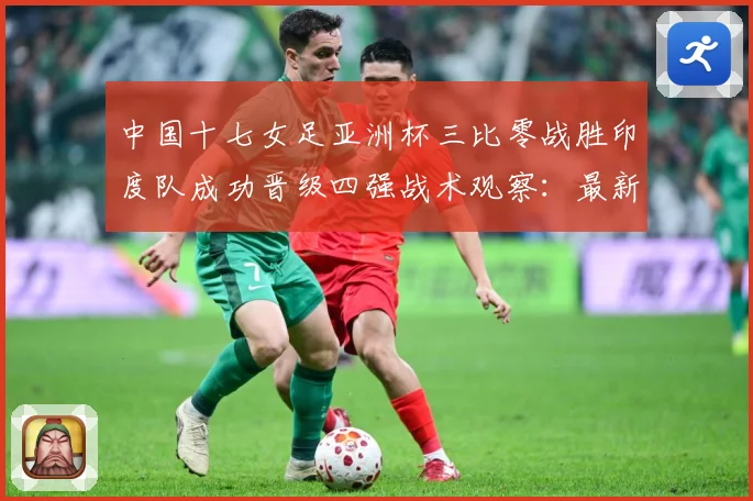 中国十七女足亚洲杯三比零战胜印度队成功晋级四强战术观察：最新赛事动态与深度分析