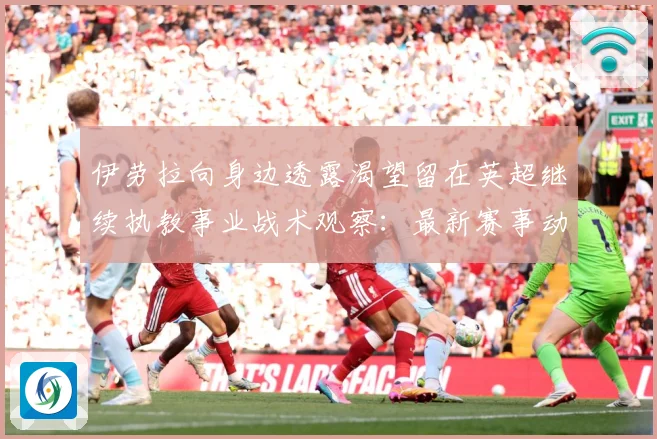 伊劳拉向身边透露渴望留在英超继续执教事业战术观察：最新赛事动态与深度分析