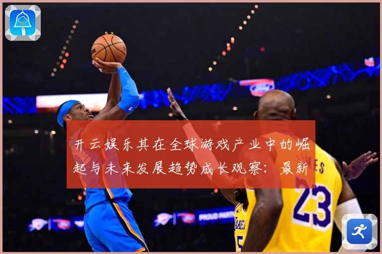 开云娱乐其在全球游戏产业中的崛起与未来发展趋势成长观察：最新赛事动态与深度分析