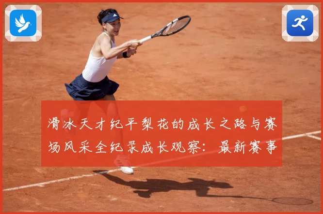 滑冰天才纪平梨花的成长之路与赛场风采全纪录成长观察：最新赛事动态与深度分析