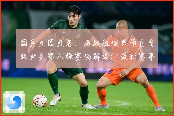 国乒女团直落三局战胜瑞典昂首晋级世乒赛八强赛场解读：最新赛事动态与深度分析