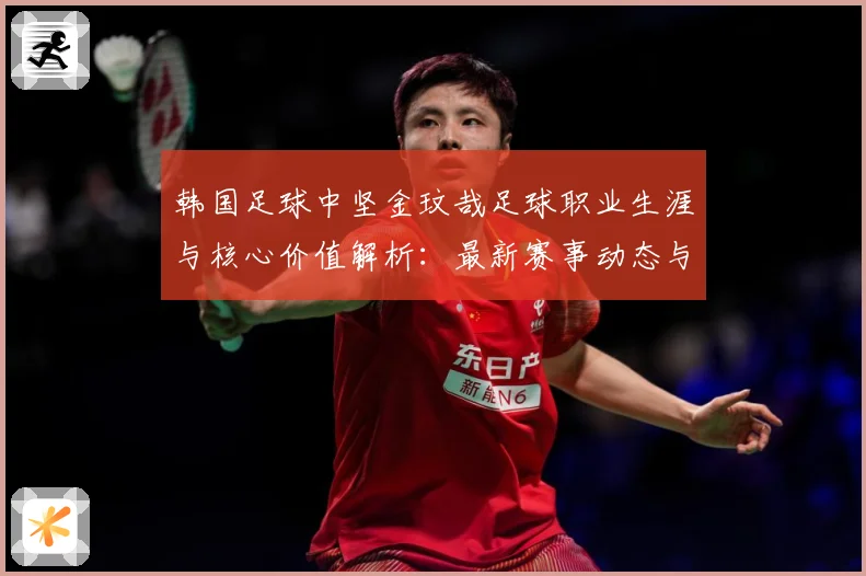 韩国足球中坚金玟哉足球职业生涯与核心价值解析：最新赛事动态与深度分析
