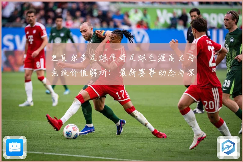 里瓦尔多足球传奇足球生涯高光与竞技价值解析：最新赛事动态与深度分析