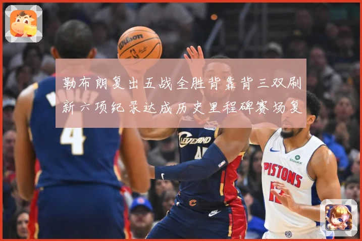 勒布朗复出五战全胜背靠背三双刷新六项纪录达成历史里程碑赛场复盘：最新赛事动态与深度分析