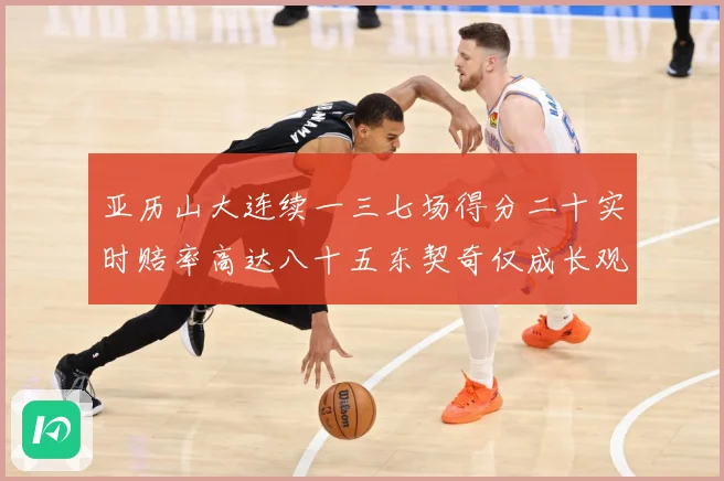 亚历山大连续一三七场得分二十实时赔率高达八十五东契奇仅成长观察：最新赛事动态与深度分析