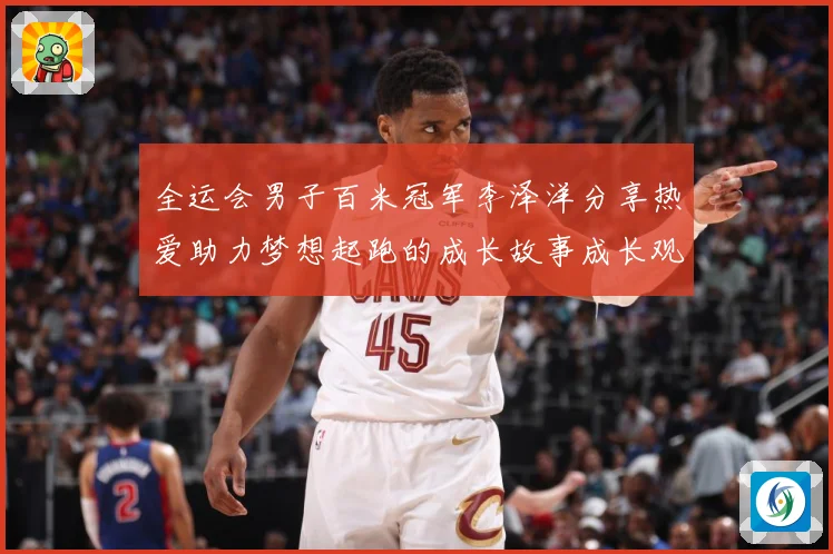 全运会男子百米冠军李泽洋分享热爱助力梦想起跑的成长故事成长观察：最新赛事动态与深度分析