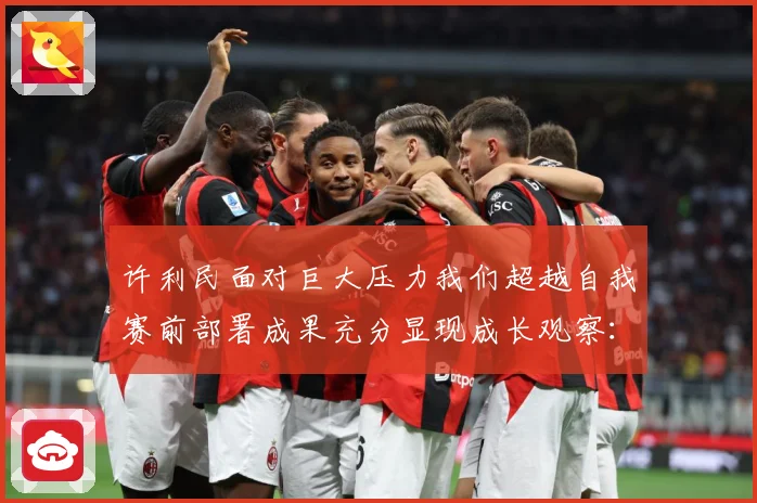 许利民面对巨大压力我们超越自我赛前部署成果充分显现成长观察：最新赛事动态与深度分析