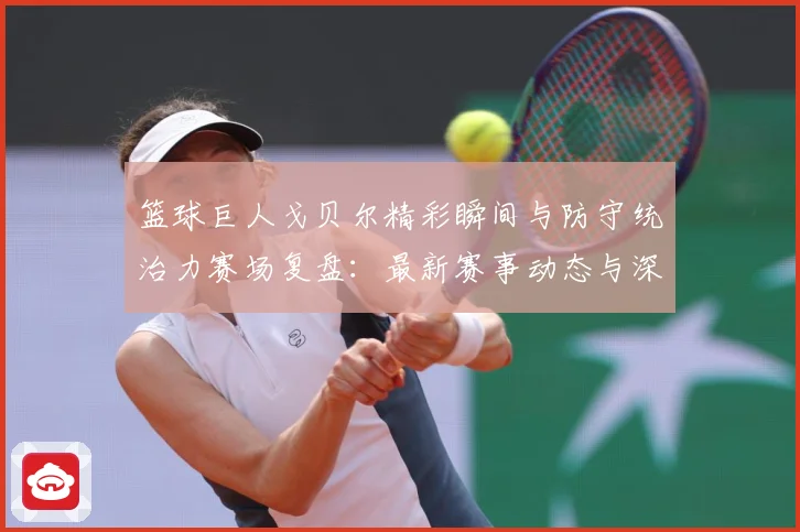 篮球巨人戈贝尔精彩瞬间与防守统治力赛场复盘：最新赛事动态与深度分析