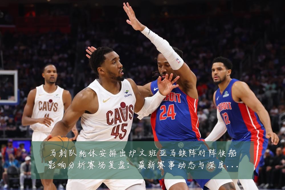 马刺队轮休安排出炉文班亚马缺阵对阵快船影响分析赛场复盘:最新赛事动态与深度分析