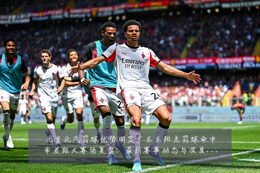 北京北汽罚球优势明显广东东阳光罚球命中率差距大赛场复盘:最新赛事动态与深度分析