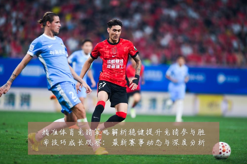 精准体育竞猜策略解析稳健提升竞猜参与胜率技巧成长观察:最新赛事动态与深度分析