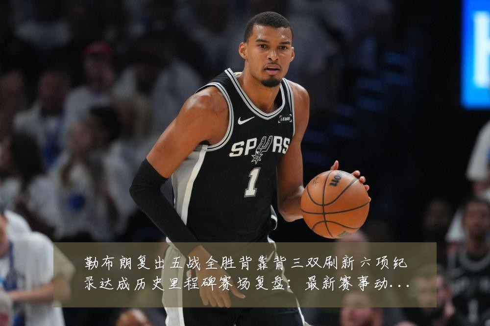 勒布朗复出五战全胜背靠背三双刷新六项纪录达成历史里程碑赛场复盘:最新赛事动态与深度分析
