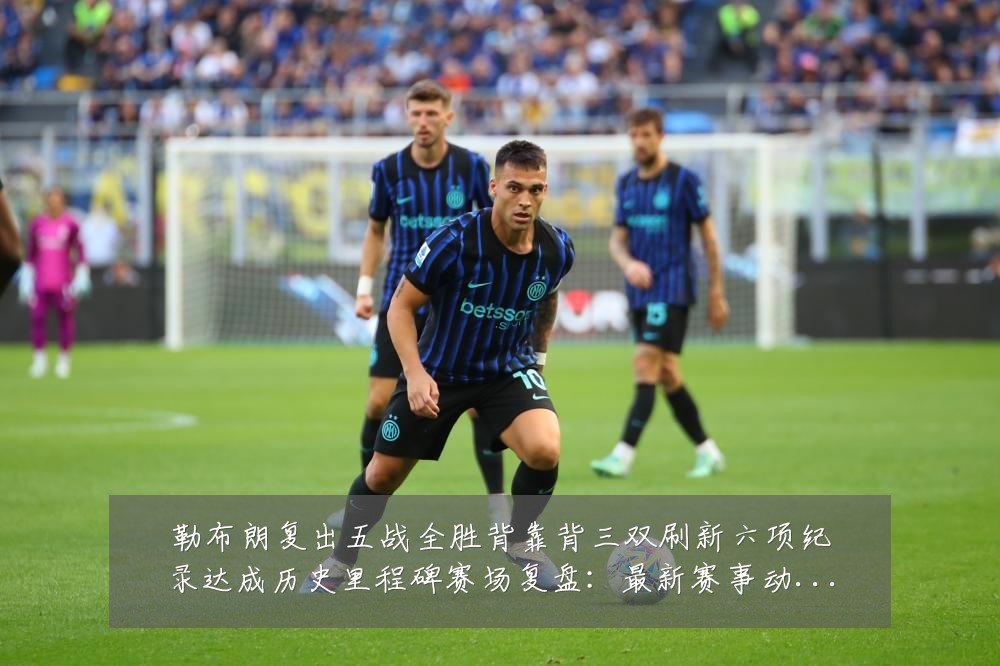 勒布朗复出五战全胜背靠背三双刷新六项纪录达成历史里程碑赛场复盘:最新赛事动态与深度分析