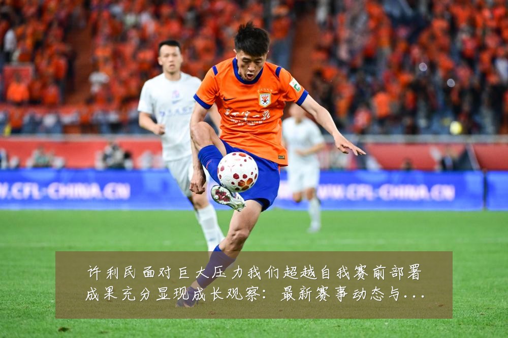 许利民面对巨大压力我们超越自我赛前部署成果充分显现成长观察:最新赛事动态与深度分析