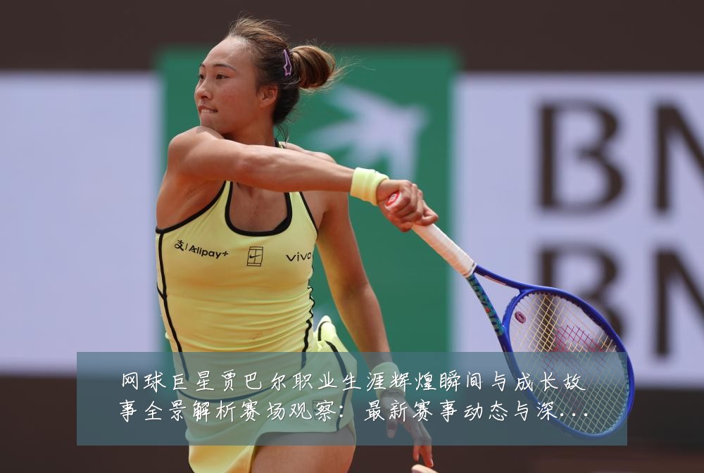 网球巨星贾巴尔职业生涯辉煌瞬间与成长故事全景解析赛场观察：最新赛事动态与深度分析