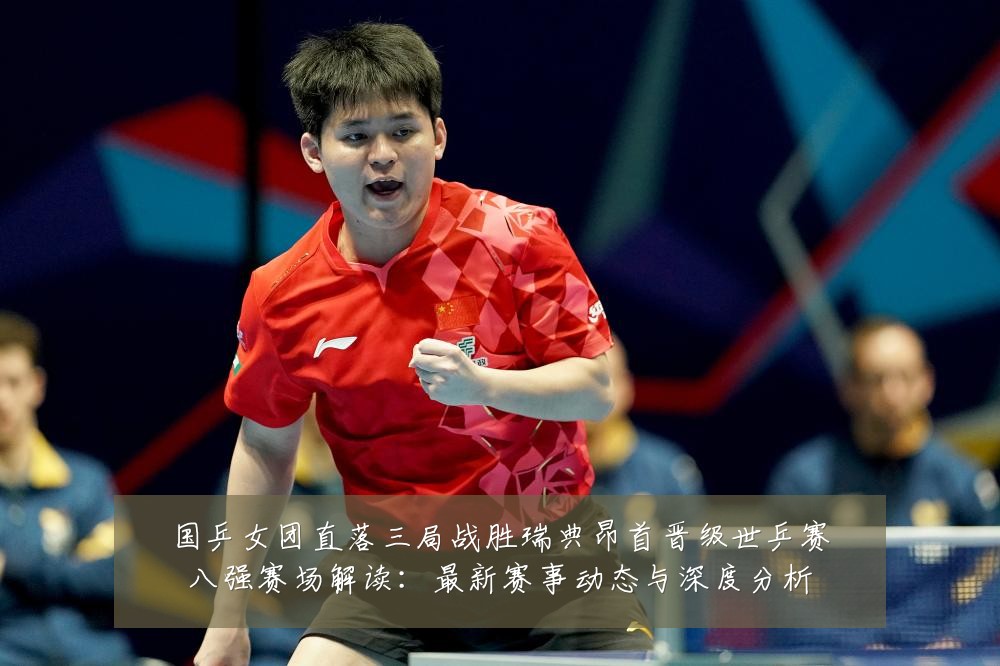 国乒女团直落三局战胜瑞典昂首晋级世乒赛八强赛场解读:最新赛事动态与深度分析