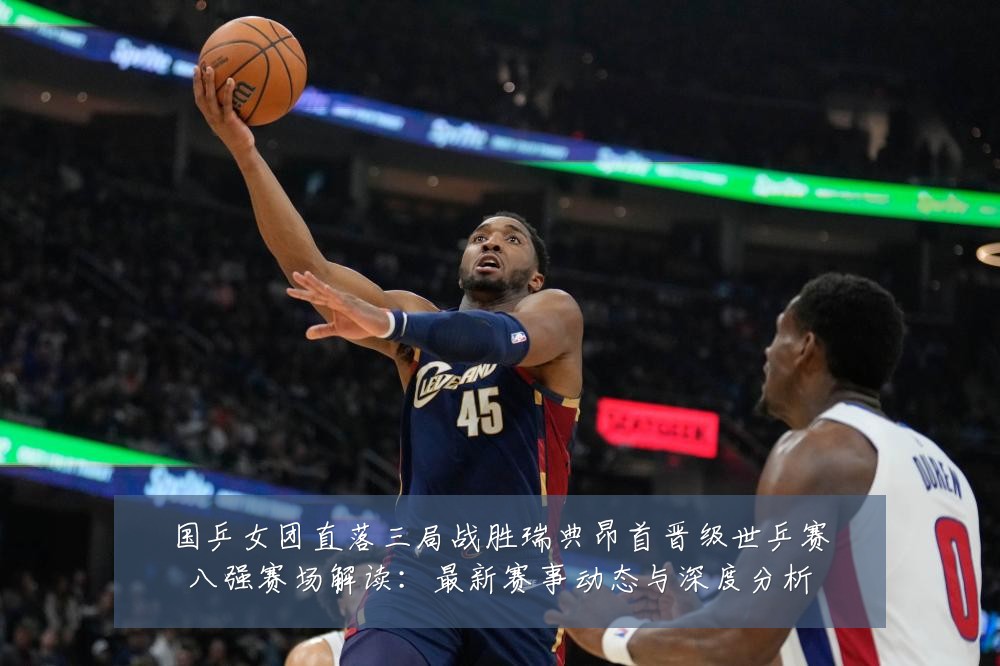 国乒女团直落三局战胜瑞典昂首晋级世乒赛八强赛场解读:最新赛事动态与深度分析