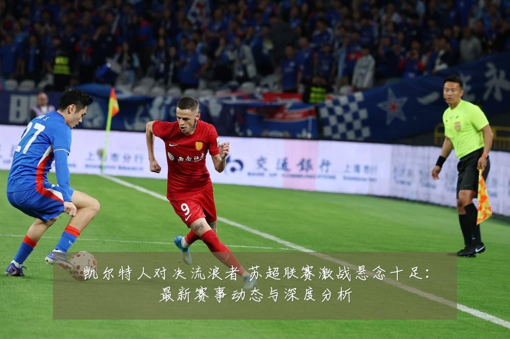 凯尔特人对决流浪者 苏超联赛激战悬念十足:最新赛事动态与深度分析