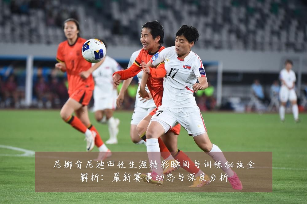 尼娜肯尼迪田径生涯精彩瞬间与训练秘诀全解析:最新赛事动态与深度分析