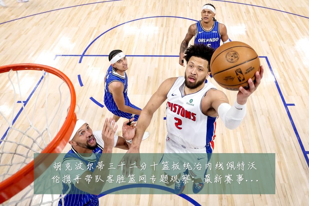 胡克波尔蒂三十二分十篮板统治内线佩特沃伦携手带队客胜篮网专题观察:最新赛事动态与深度分析