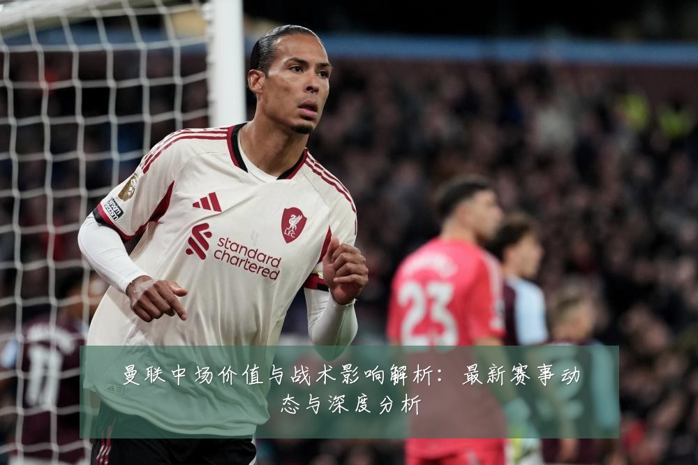 曼联中场价值与战术影响解析:最新赛事动态与深度分析