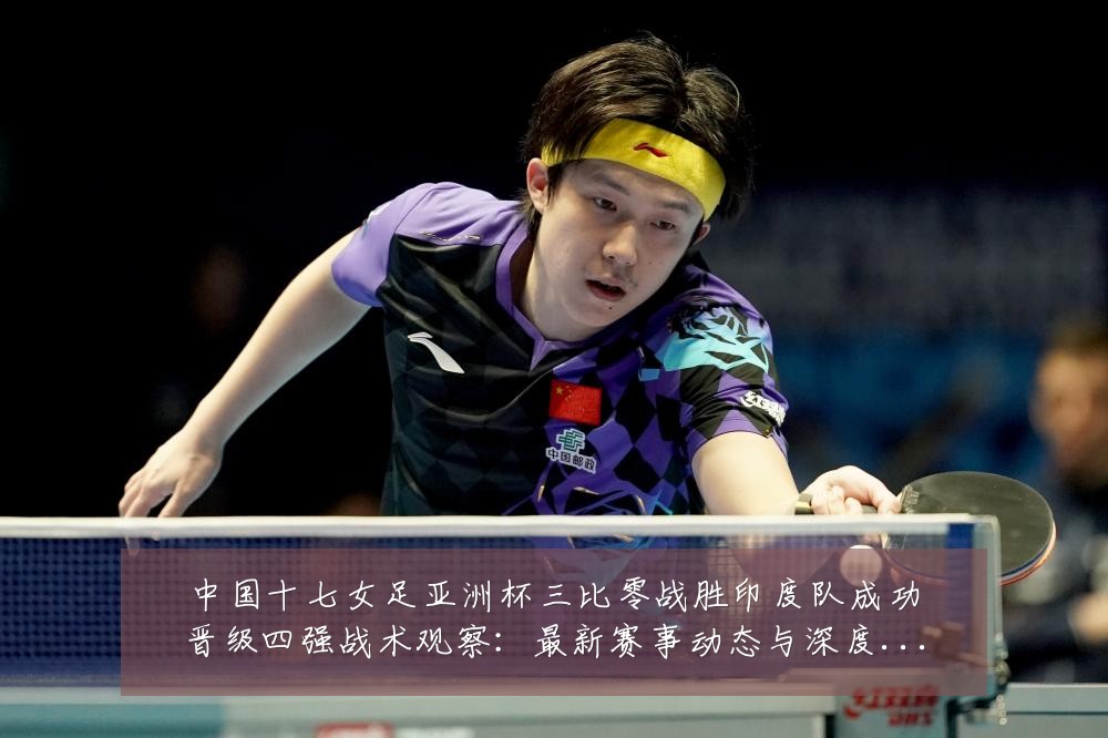 中国十七女足亚洲杯三比零战胜印度队成功晋级四强战术观察:最新赛事动态与深度分析